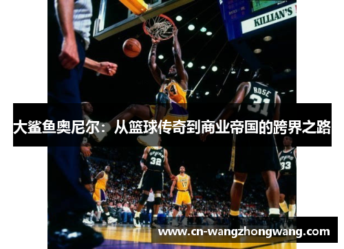 大鲨鱼奥尼尔：从篮球传奇到商业帝国的跨界之路