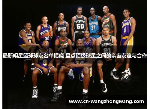 最新明星篮球球友名单揭晓 盘点顶级球星之间的亲密友谊与合作