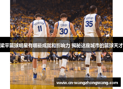 梁平篮球明星有哪些成就和影响力 揭秘这座城市的篮球天才