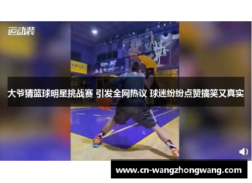 大爷猜篮球明星挑战赛 引发全网热议 球迷纷纷点赞搞笑又真实