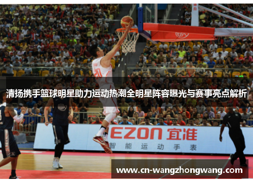 清扬携手篮球明星助力运动热潮全明星阵容曝光与赛事亮点解析
