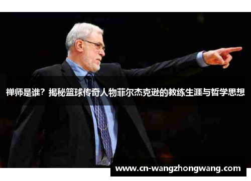 禅师是谁？揭秘篮球传奇人物菲尔杰克逊的教练生涯与哲学思想