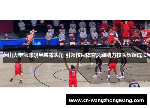燕山大学篮球明星崭露头角 引领校园体育风潮助力校队辉煌成长