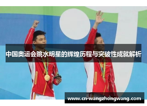 中国奥运会跳水明星的辉煌历程与突破性成就解析