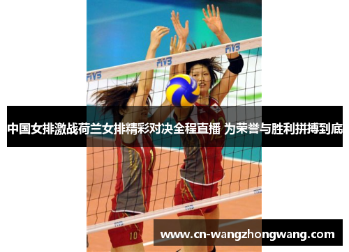 中国女排激战荷兰女排精彩对决全程直播 为荣誉与胜利拼搏到底