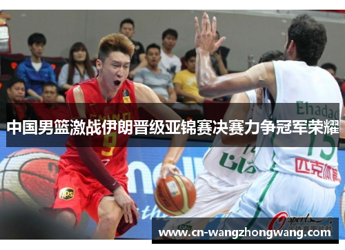 中国男篮激战伊朗晋级亚锦赛决赛力争冠军荣耀
