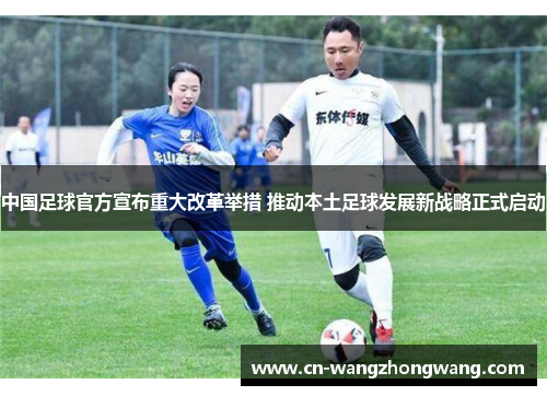中国足球官方宣布重大改革举措 推动本土足球发展新战略正式启动