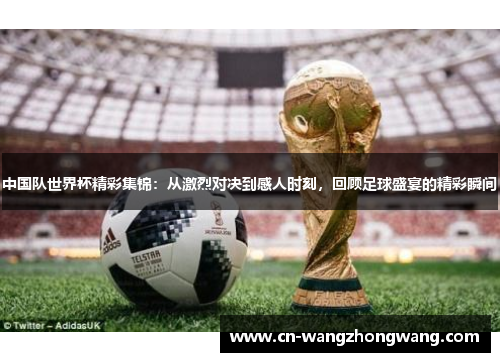 中国队世界杯精彩集锦：从激烈对决到感人时刻，回顾足球盛宴的精彩瞬间