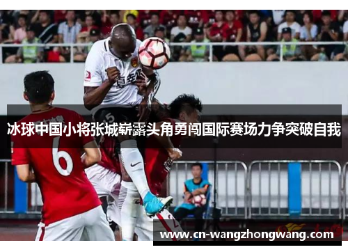 冰球中国小将张城崭露头角勇闯国际赛场力争突破自我