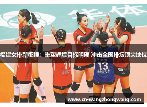 福建女排新征程：重塑辉煌目标明确 冲击全国排坛顶尖地位