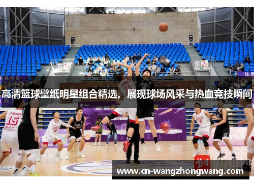 高清篮球壁纸明星组合精选，展现球场风采与热血竞技瞬间