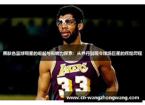 黑肤色篮球明星的崛起与影响力探索：从乔丹到现今球场巨星的辉煌历程